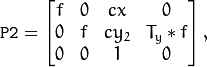 \texttt{P2} = \begin{bmatrix} f & 0 & cx & 0 \\ 0 & f & cy_2 & T_y*f \\ 0 & 0 & 1 & 0 \end{bmatrix} ,