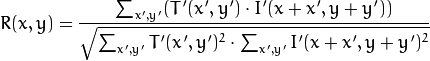R(x,y)= frac{ sum_{x',y'} (T'(x',y') cdot I'(x+x',y+y')) }{ sqrt{sum_{x',y'}T'(x',y')^2 cdot sum_{x',y'} I'(x+x',y+y')^2} }