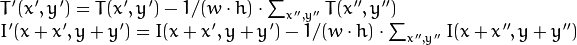 egin{array}{l} T'(x',y')=T(x',y') - 1/(w  cdot h)  cdot sum _{x'',y''} T(x'',y'') \ I'(x+x',y+y')=I(x+x',y+y') - 1/(w  cdot h)  cdot sum _{x'',y''} I(x+x'',y+y'') end{array}