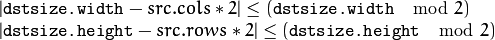 \begin{array}{l}| \texttt{dstsize.width} -src.cols*2| \leq  ( \texttt{dstsize.width}   \mod  2)  \\ | \texttt{dstsize.height} -src.rows*2| \leq  ( \texttt{dstsize.height}   \mod  2) \end{array}