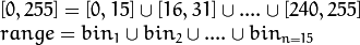 \begin{array}{l}
[0, 255] = { [0, 15] \cup [16, 31] \cup ....\cup [240,255] } \\
range = { bin_{1} \cup bin_{2} \cup ....\cup bin_{n = 15} }
\end{array}